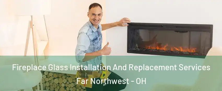 Fireplace Glass Installation And Replacement Services Far Northwest - OH