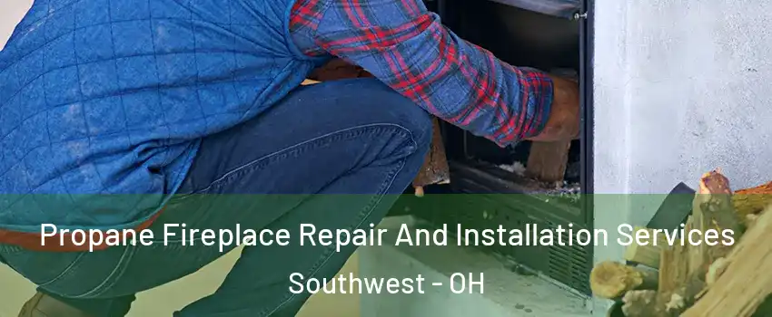 Propane Fireplace Repair And Installation Services Southwest - OH