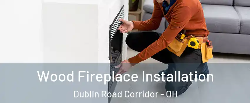 Wood Fireplace Installation Dublin Road Corridor - OH