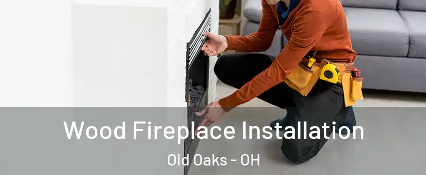 Wood Fireplace Installation Old Oaks - OH